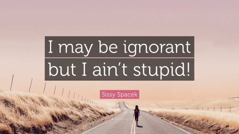 Sissy Spacek Quote: “I may be ignorant but I ain’t stupid!”