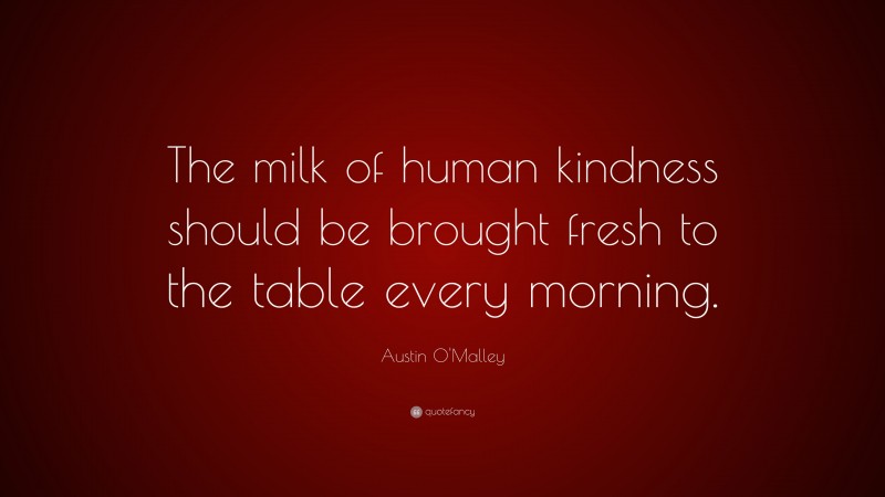 Austin O'Malley Quote: “The milk of human kindness should be brought fresh to the table every morning.”