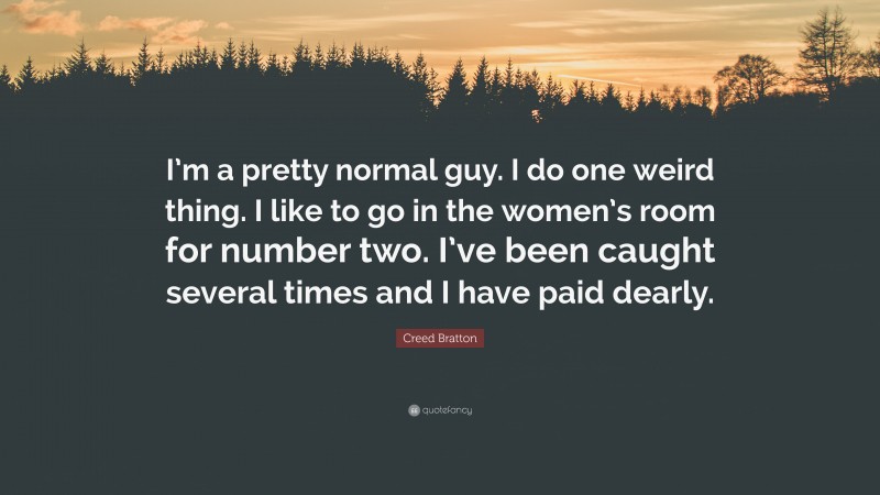 Creed Bratton Quote: “I’m a pretty normal guy. I do one weird thing. I like to go in the women’s room for number two. I’ve been caught several times and I have paid dearly.”