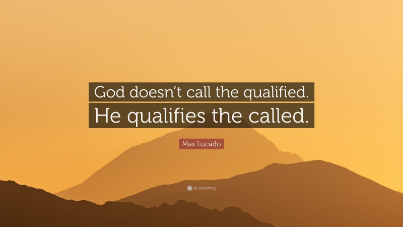 Max Lucado Quote: “God doesn’t call the qualified. He qualifies the called.”