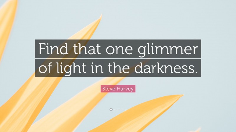 Steve Harvey Quote: “Find that one glimmer of light in the darkness.”