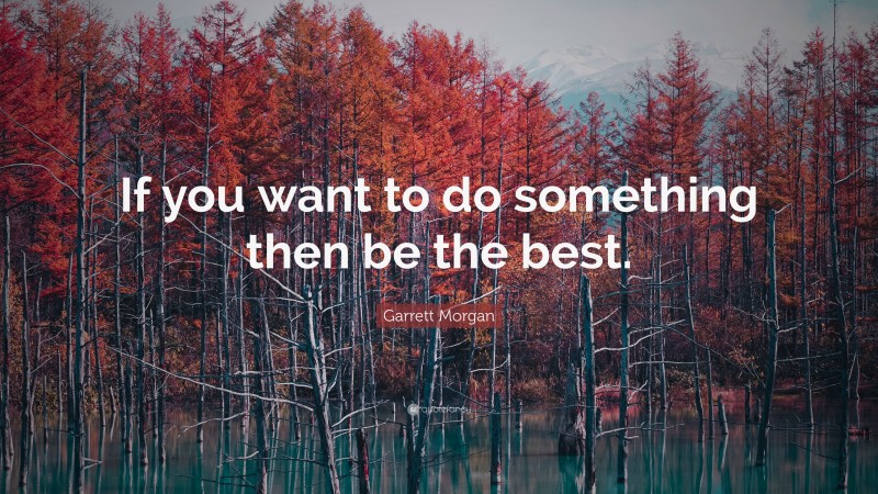 Garrett Morgan Quote: “If you want to do something then be the best.”
