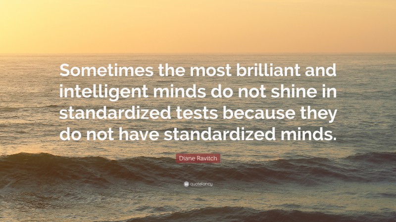 Diane Ravitch Quote: “Sometimes the most brilliant and intelligent minds do not shine in standardized tests because they do not have standardized minds.”