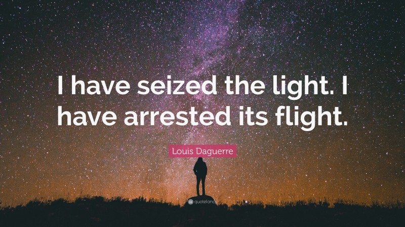 Louis Daguerre Quote: “I have seized the light. I have arrested its flight.”