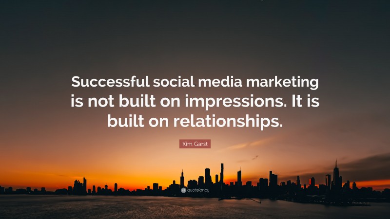 Kim Garst Quote: “Successful social media marketing is not built on impressions. It is built on relationships.”