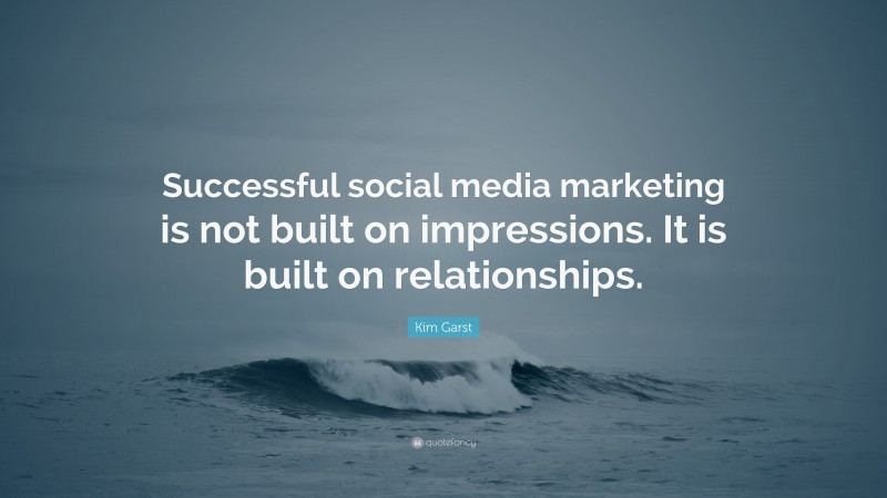 Kim Garst Quote: “Successful social media marketing is not built on impressions. It is built on relationships.”