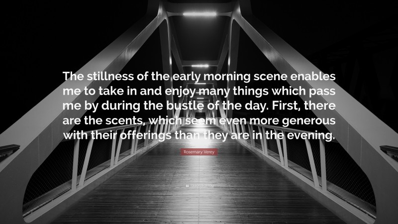 Rosemary Verey Quote: “The stillness of the early morning scene enables me to take in and enjoy many things which pass me by during the bustle of the day. First, there are the scents, which seem even more generous with their offerings than they are in the evening.”