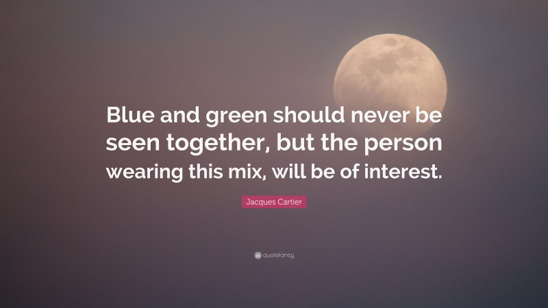 Jacques Cartier Quote: “Blue and green should never be seen together, but the person wearing this mix, will be of interest.”