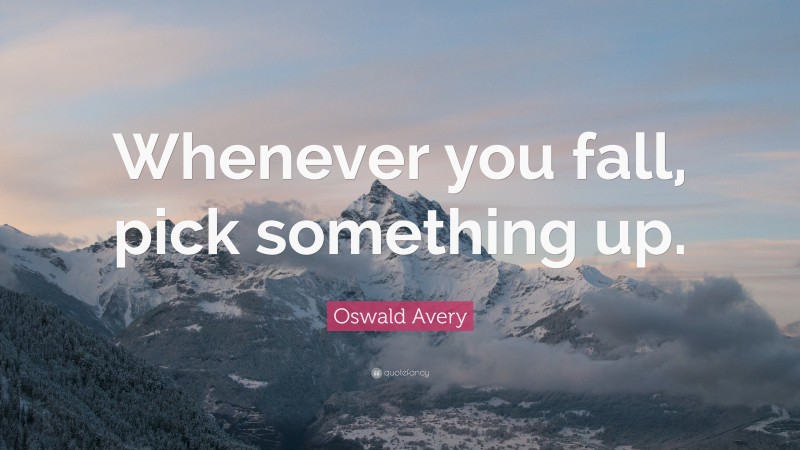 Oswald Avery Quote: “Whenever you fall, pick something up.”