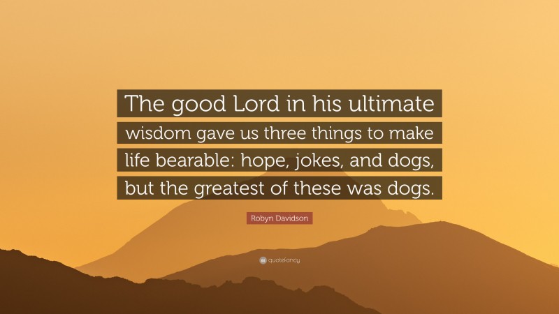 Robyn Davidson Quote: “The good Lord in his ultimate wisdom gave us three things to make life bearable: hope, jokes, and dogs, but the greatest of these was dogs.”