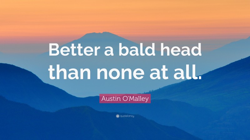 Austin O'Malley Quote: “Better a bald head than none at all.”