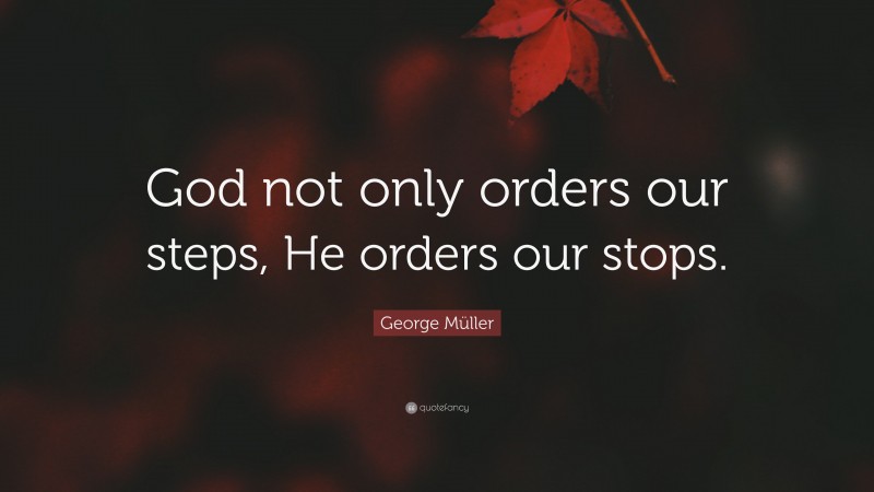 George Müller Quote: “God not only orders our steps, He orders our stops.”
