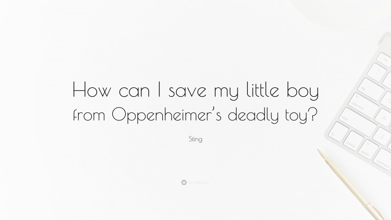 Sting Quote: “How can I save my little boy from Oppenheimer’s deadly toy?”