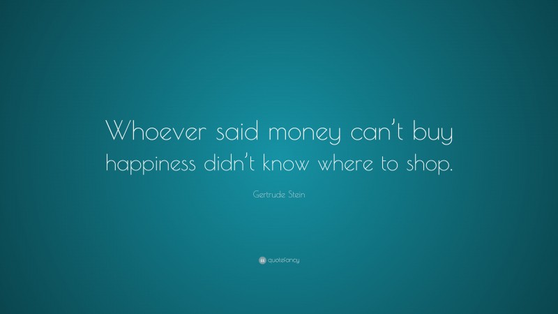 Gertrude Stein Quote: “Whoever said money can’t buy happiness didn’t know where to shop.”