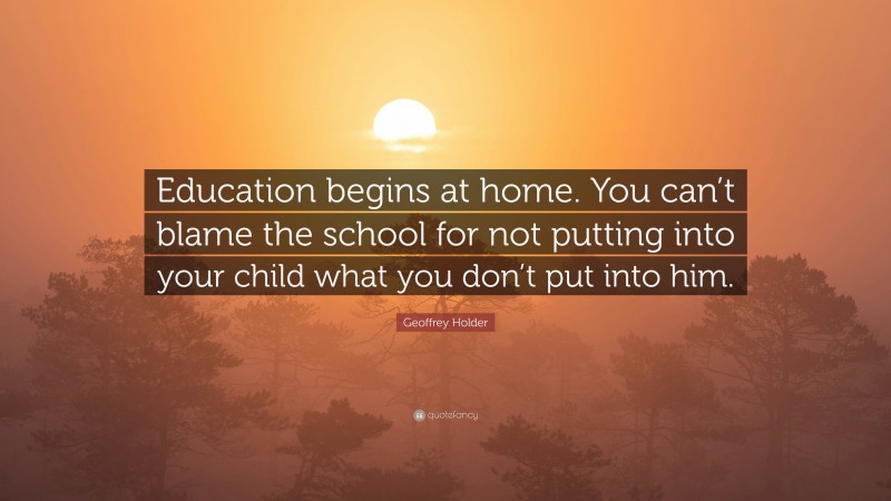Geoffrey Holder Quote: “Education begins at home. You can’t blame the school for not putting into your child what you don’t put into him.”