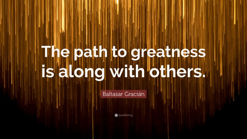 Baltasar Gracián Quote: “The path to greatness is along with others.”