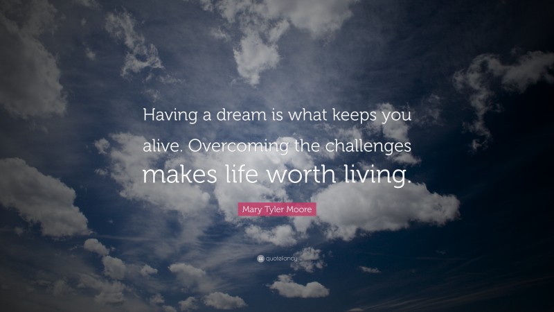 Mary Tyler Moore Quote: “Having a dream is what keeps you alive. Overcoming the challenges makes life worth living.”