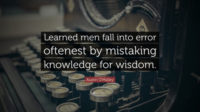 Austin O'Malley Quote: “Learned men fall into error oftenest by mistaking knowledge for wisdom.”