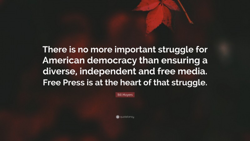 Bill Moyers Quote: “There is no more important struggle for American democracy than ensuring a diverse, independent and free media. Free Press is at the heart of that struggle.”