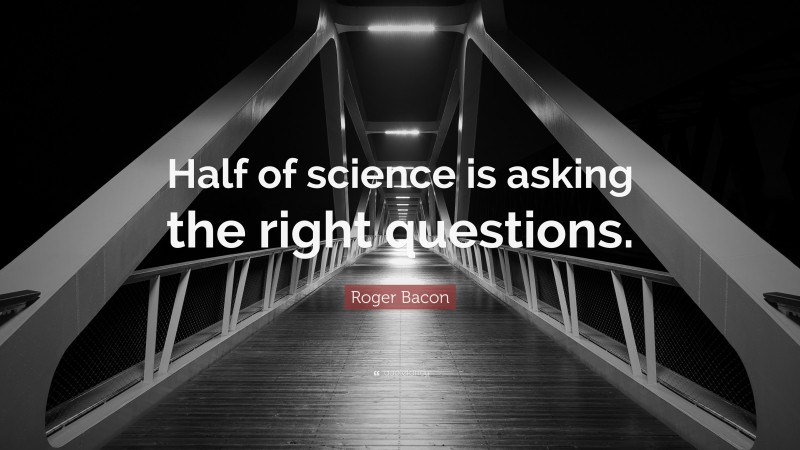 Roger Bacon Quote: “Half of science is asking the right questions.”