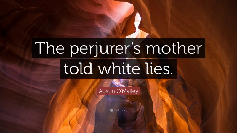 Austin O'Malley Quote: “The perjurer’s mother told white lies.”