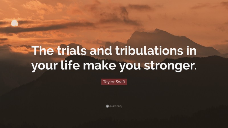 Taylor Swift Quote: “The trials and tribulations in your life make you stronger.”