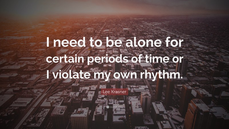 Lee Krasner Quote: “I need to be alone for certain periods of time or I violate my own rhythm.”