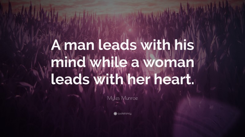 Myles Munroe Quote: “A man leads with his mind while a woman leads with her heart.”