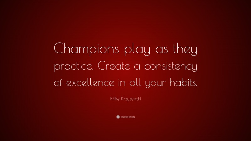 Mike Krzyzewski Quote: “Champions play as they practice. Create a consistency of excellence in all your habits.”
