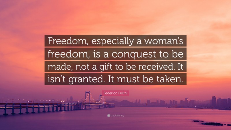 Federico Fellini Quote: “Freedom, especially a woman’s freedom, is a conquest to be made, not a gift to be received. It isn’t granted. It must be taken.”