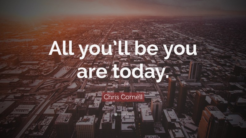 Chris Cornell Quote: “All you’ll be you are today.”