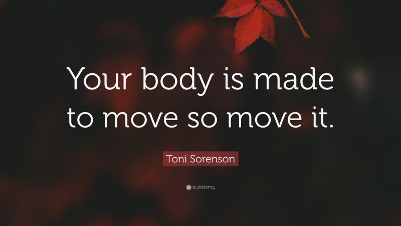 Toni Sorenson Quote: “Your body is made to move so move it.”