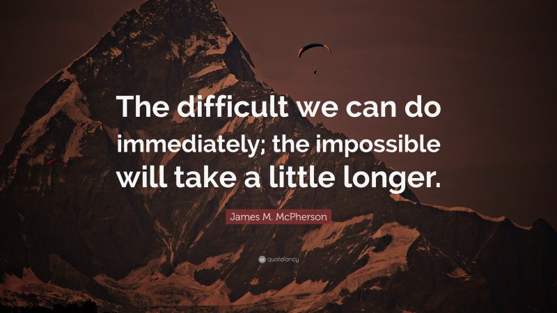 James M. McPherson Quote: “The difficult we can do immediately; the impossible will take a little longer.”