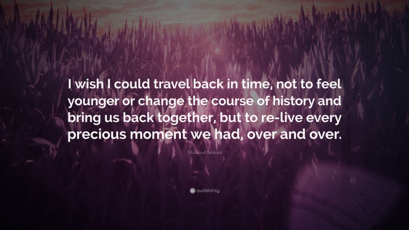 Mouloud Benzadi Quote: “I wish I could travel back in time, not to feel younger or change the course of history and bring us back together, but to re-live every precious moment we had, over and over.”