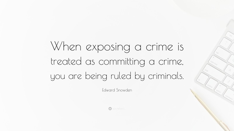 Edward Snowden Quote: “When exposing a crime is treated as committing a crime, you are being ruled by criminals.”