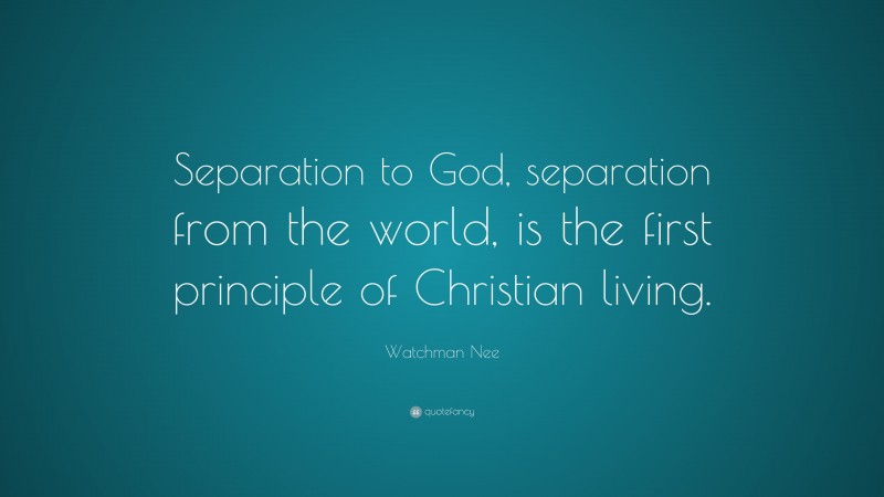 Watchman Nee Quote: “Separation to God, separation from the world, is the first principle of Christian living.”
