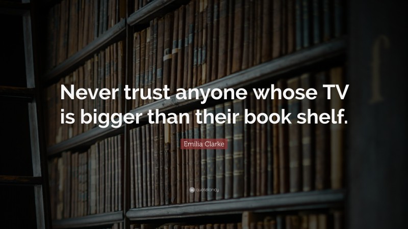 Emilia Clarke Quote: “Never trust anyone whose TV is bigger than their book shelf.”