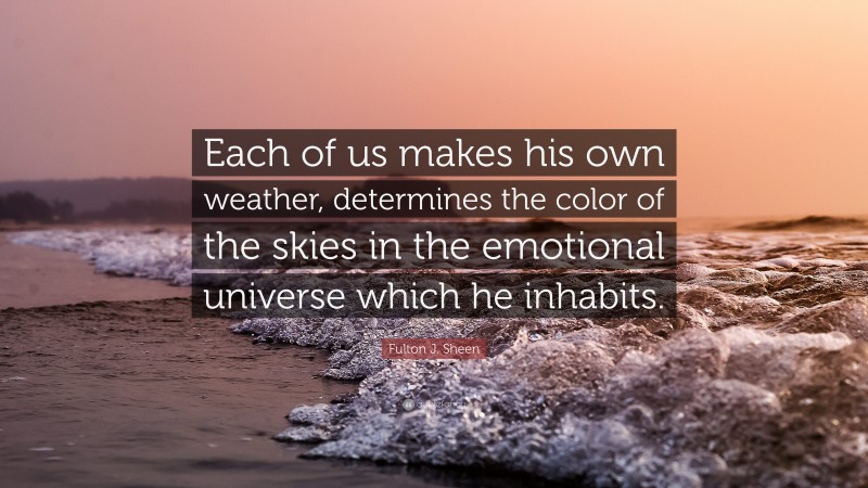Fulton J. Sheen Quote: “Each of us makes his own weather, determines the color of the skies in the emotional universe which he inhabits.”