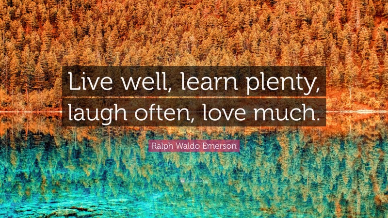 Ralph Waldo Emerson Quote: “Live well, learn plenty, laugh often, love much.”