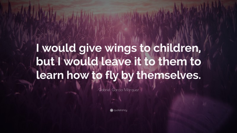 Gabriel Garcí­a Márquez Quote: “I would give wings to children, but I would leave it to them to learn how to fly by themselves.”
