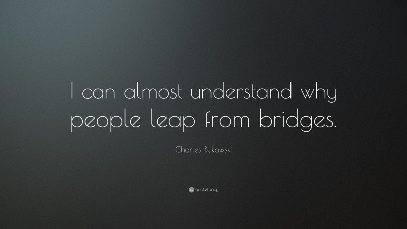 Charles Bukowski Quote: “I can almost understand why people leap from bridges.”