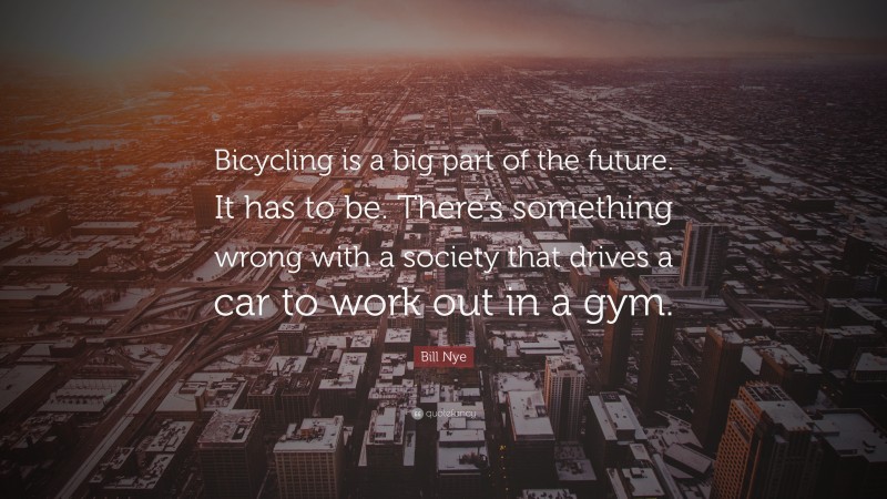 Bill Nye Quote: “Bicycling is a big part of the future. It has to be. There’s something wrong with a society that drives a car to work out in a gym.”
