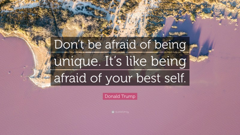 Donald Trump Quote: “Don’t be afraid of being unique. It’s like being afraid of your best self.”