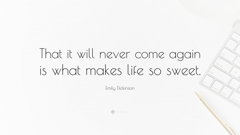 Emily Dickinson Quote: “That it will never come again is what makes life so sweet.”
