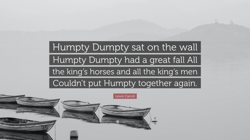 Lewis Carroll Quote: “Humpty Dumpty sat on the wall Humpty Dumpty had a great fall All the king’s horses and all the king’s men Couldn’t put Humpty together again.”