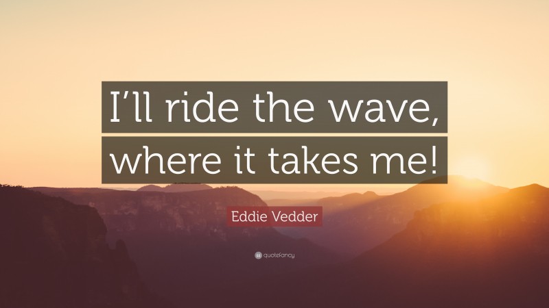Eddie Vedder Quote: “I’ll ride the wave, where it takes me!”