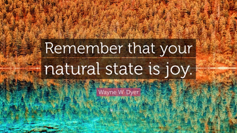 Wayne W. Dyer Quote: “Remember that your natural state is joy.”