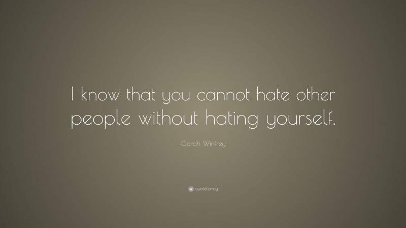 Oprah Winfrey Quote: “I know that you cannot hate other people without hating yourself.”