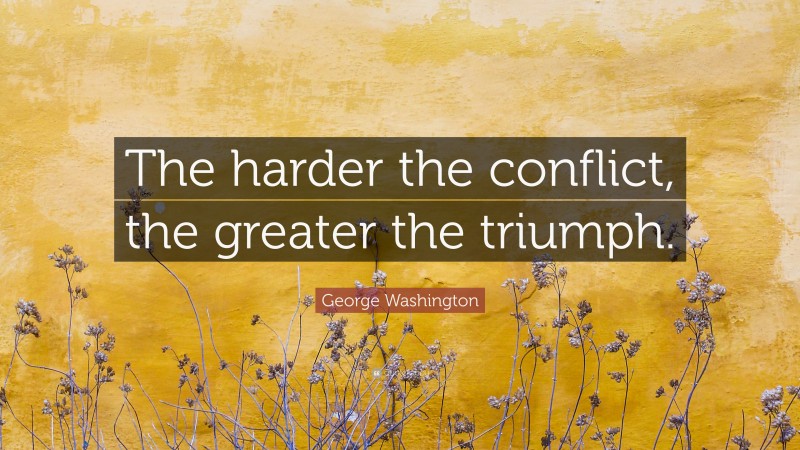 George Washington Quote: “The harder the conflict, the greater the triumph.”