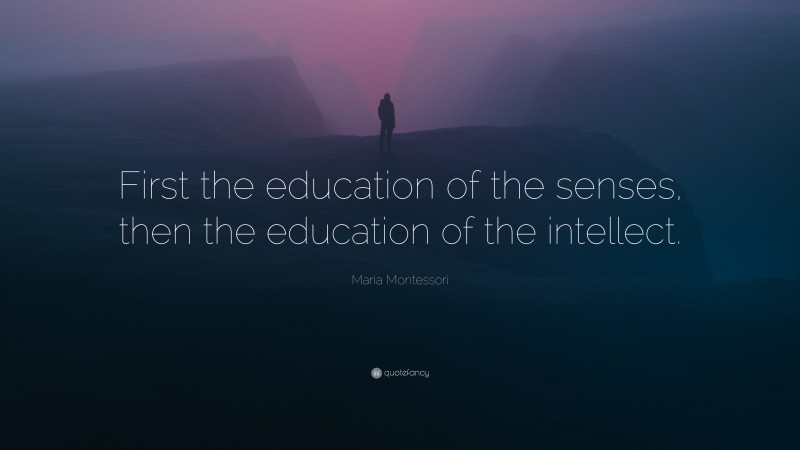Maria Montessori Quote: “First the education of the senses, then the education of the intellect.”